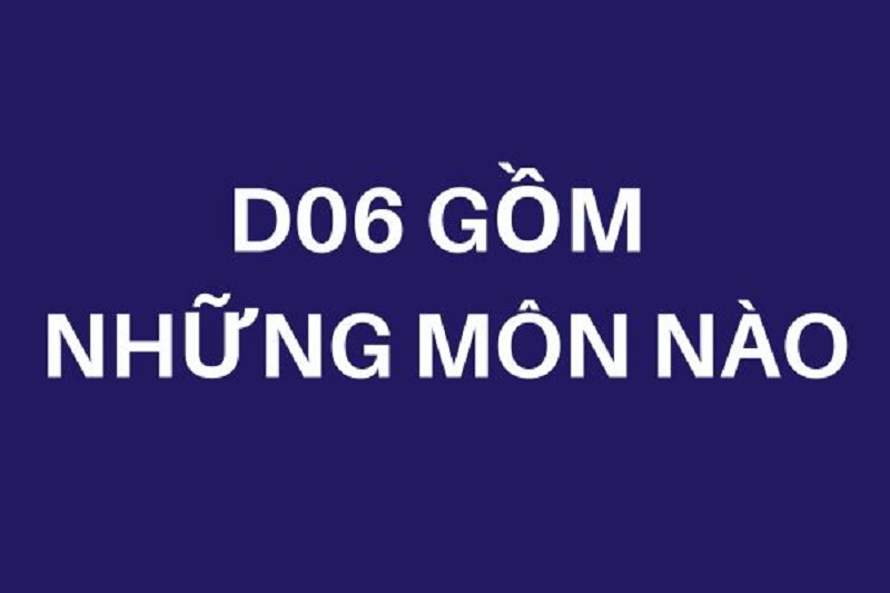D06 gồm những môn nào? Những điều thí sinh cần biết?
